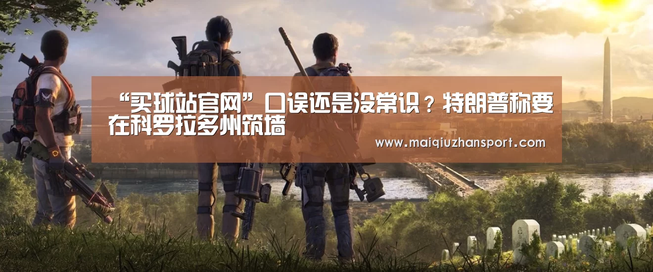 “买球站官网”口误还是没常识?特朗普称要在科罗拉多州筑墙(图2) 买球app