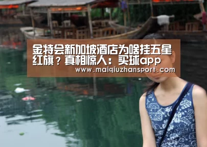 金特会新加坡酒店为啥挂五星红旗？真相惊人：买球app