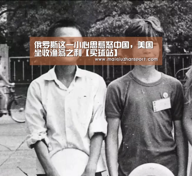 俄罗斯这一小心思惹怒中国,美国坐收渔翁之利【买球站】(图1) 买球站官网
