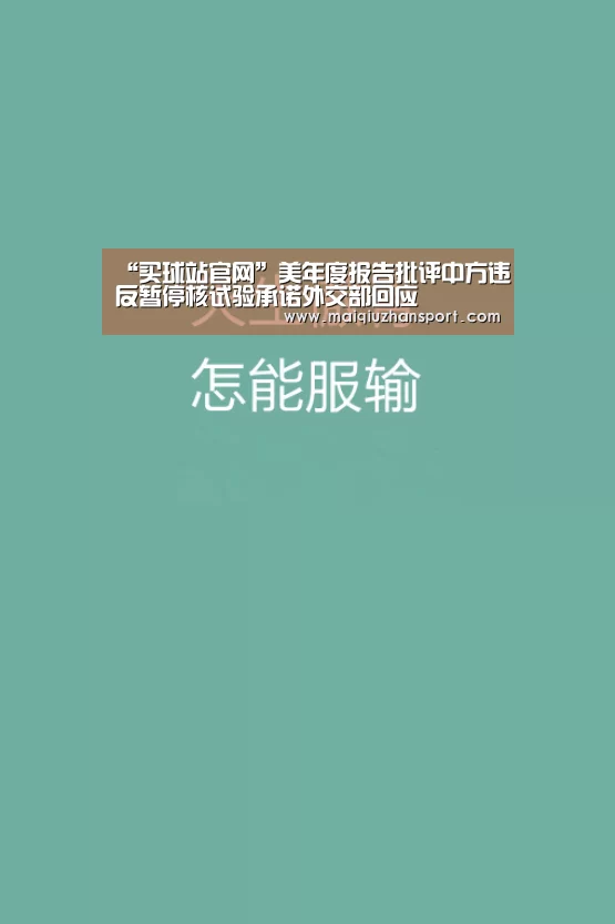 “买球站官网”美年度报告批评中方违反暂停核试验承诺外交部回应(图2) 买球站官网