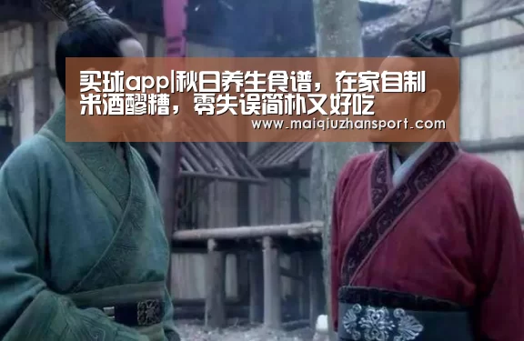 买球app|秋日养生食谱,在家自制米酒醪糟,零失误简朴又好吃(图1) 买球站官网