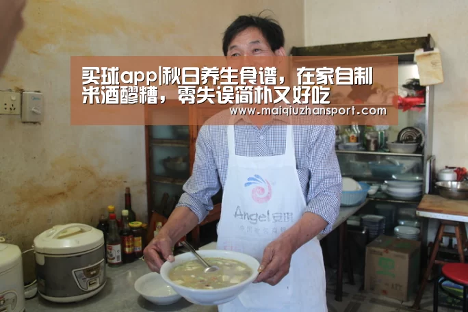 买球app|秋日养生食谱,在家自制米酒醪糟,零失误简朴又好吃(图3) 买球站