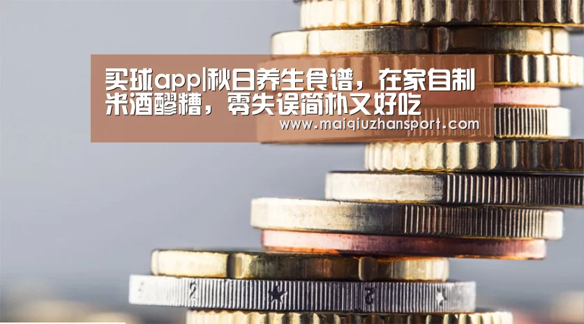 买球app|秋日养生食谱,在家自制米酒醪糟,零失误简朴又好吃(图4) 买球站