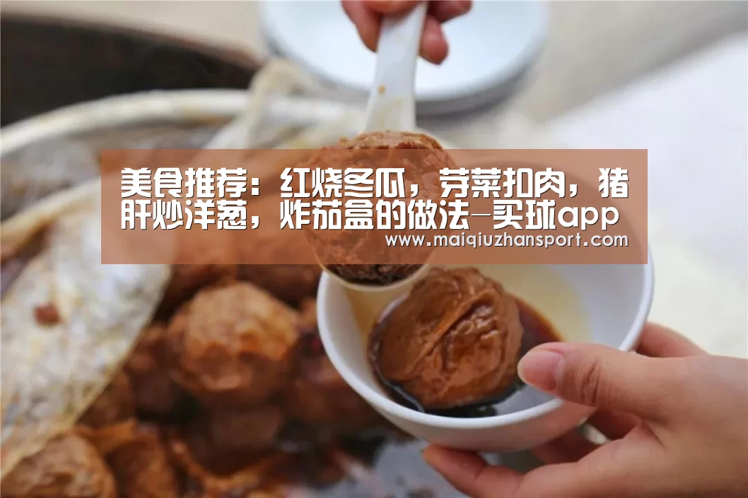 美食推荐:红烧冬瓜,芽菜扣肉,猪肝炒洋葱,炸茄盒的做法-买球app(图2) 买球站官网