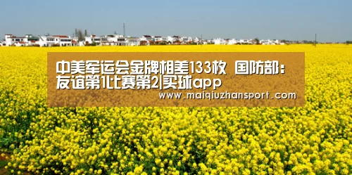 中美军运会金牌相差133枚 国防部:友谊第1比赛第2|买球app(图1) 买球app