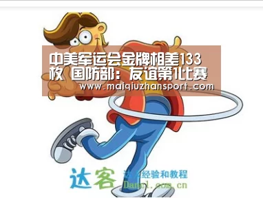 中美军运会金牌相差133枚 国防部:友谊第1比赛第2|买球app(图4) 世界杯赛程